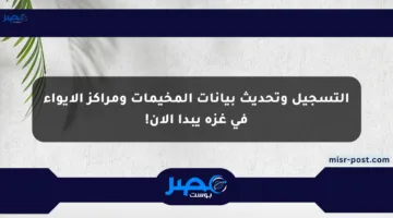 التسجيل وتحديث بيانات المخيمات ومراكز الإيواء في غزة يبدأ الآن!